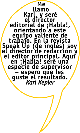 Me llamo Karl, y ser  el director editorial de  Habla , orientando a este equipo valiente de trabajo  En la revista S   